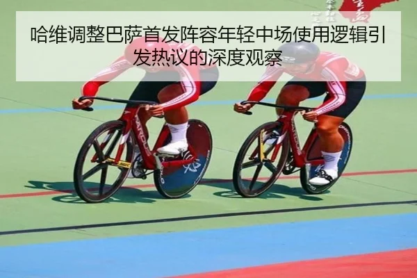 哈维调整巴萨首发阵容年轻中场使用逻辑引发热议的深度观察
