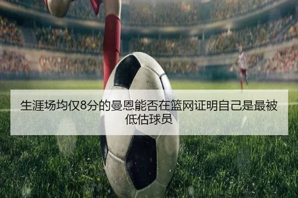 生涯场均仅8分的曼恩能否在篮网证明自己是最被低估球员